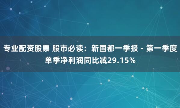 专业配资股票 股市必读：新国都一季报 - 第一季度单季净利润同比减29.15%