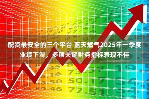 配资最安全的三个平台 蓝天燃气2025年一季度业绩下滑，多项关键财务指标表现不佳
