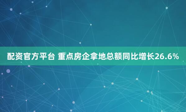 配资官方平台 重点房企拿地总额同比增长26.6%