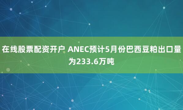 在线股票配资开户 ANEC预计5月份巴西豆粕出口量为233.6万吨
