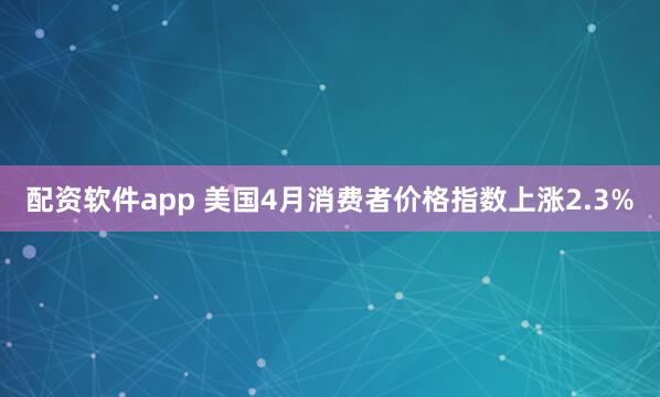 配资软件app 美国4月消费者价格指数上涨2.3%