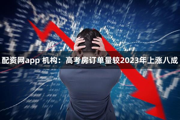 配资网app 机构：高考房订单量较2023年上涨八成