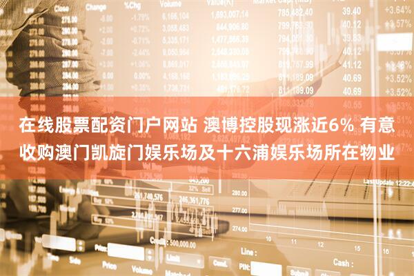 在线股票配资门户网站 澳博控股现涨近6% 有意收购澳门凯旋门娱乐场及十六浦娱乐场所在物业