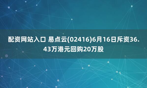 配资网站入口 易点云(02416)6月16日斥资36.43万港元回购20万股