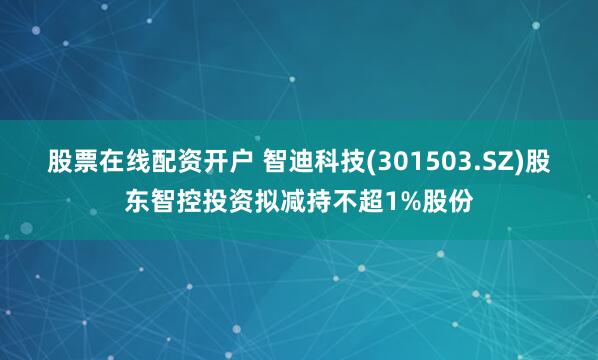 股票在线配资开户 智迪科技(301503.SZ)股东智控投资拟减持不超1%股份