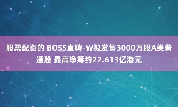 股票配资的 BOSS直聘-W拟发售3000万股A类普通股 最高净筹约22.613亿港元