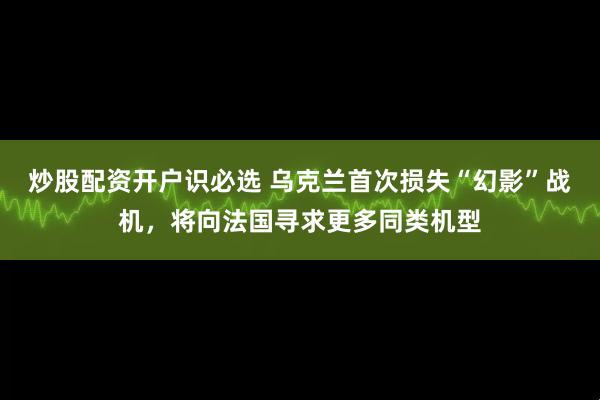 炒股配资开户识必选 乌克兰首次损失“幻影”战机，将向法国寻求更多同类机型