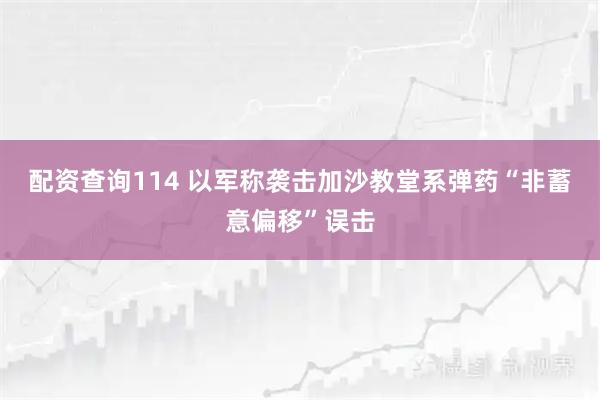 配资查询114 以军称袭击加沙教堂系弹药“非蓄意偏移”误击