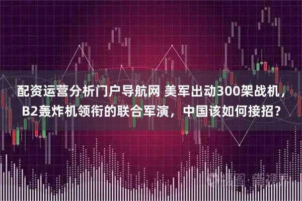 配资运营分析门户导航网 美军出动300架战机，B2轰炸机领衔的联合军演，中国该如何接招？