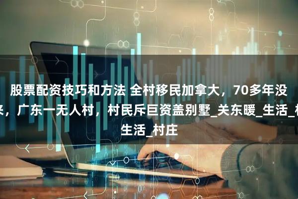 股票配资技巧和方法 全村移民加拿大，70多年没回来，广东一无人村，村民斥巨资盖别墅_关东暖_生活_村庄