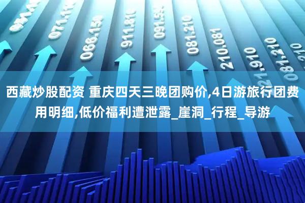 西藏炒股配资 重庆四天三晚团购价,4日游旅行团费用明细,低价福利遭泄露_崖洞_行程_导游