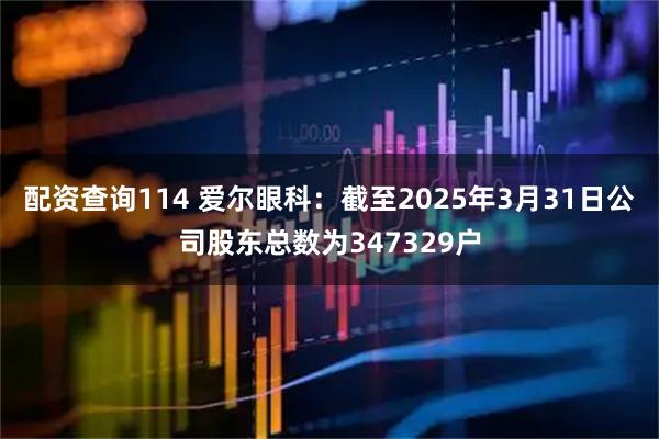 配资查询114 爱尔眼科：截至2025年3月31日公司股东总数为347329户