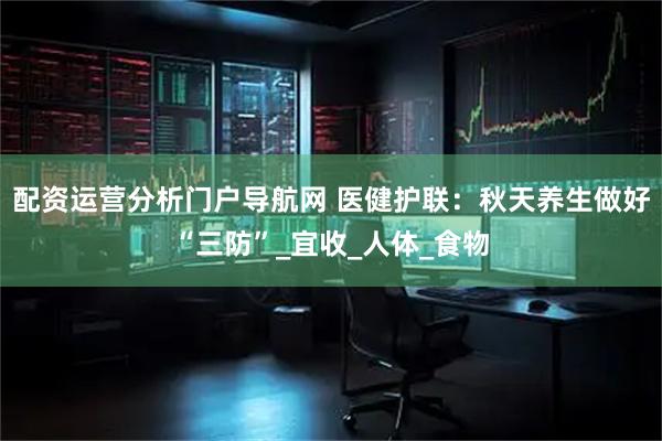 配资运营分析门户导航网 医健护联：秋天养生做好“三防”_宜收_人体_食物