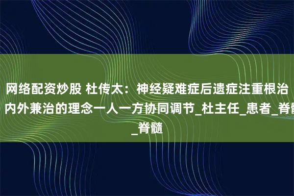 网络配资炒股 杜传太：神经疑难症后遗症注重根治，内外兼治的理念一人一方协同调节_杜主任_患者_脊髓
