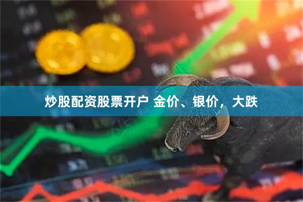 炒股配资股票开户 金价、银价，大跌