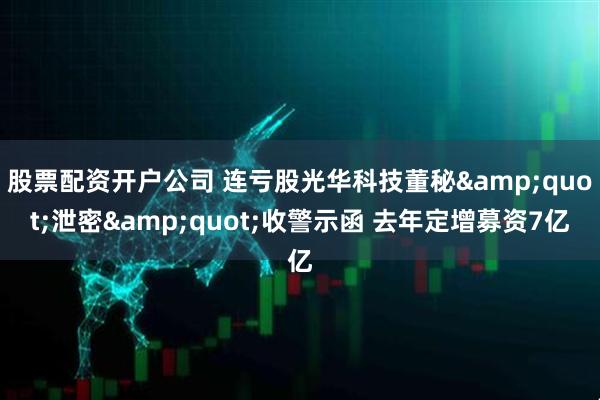 股票配资开户公司 连亏股光华科技董秘&quot;泄密&quot;收警示函 去年定增募资7亿