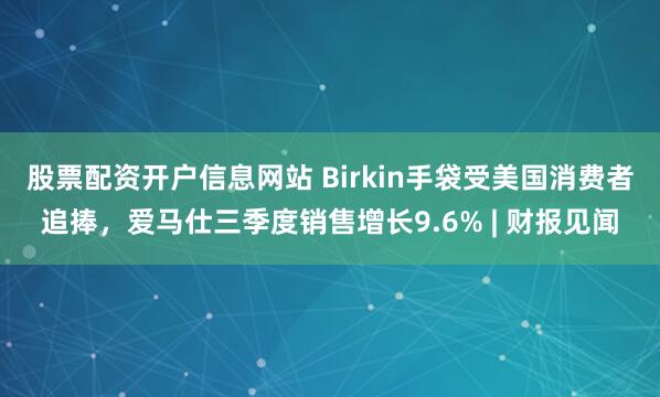 股票配资开户信息网站 Birkin手袋受美国消费者追捧，爱马仕三季度销售增长9.6% | 财报见闻