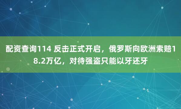 配资查询114 反击正式开启，俄罗斯向欧洲索赔18.2万亿，对待强盗只能以牙还牙